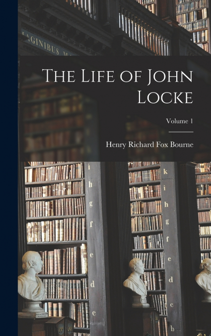 The Life of John Locke; Volume 1