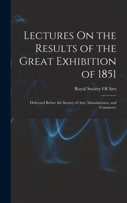 Lectures On the Results of the Great Exhibition of 1851