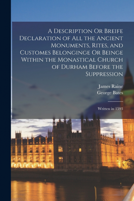 A Description Or Breife Declaration of All the Ancient Monuments, Rites, and Customes Belonginge Or Beinge Within the Monastical Church of Durham Before the Suppression