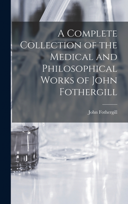 A Complete Collection of the Medical and Philosophical Works of John Fothergill