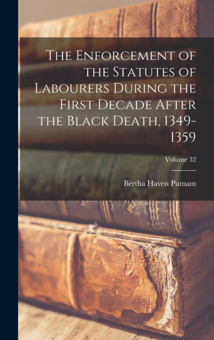 The Enforcement of the Statutes of Labourers During the First Decade After the Black Death, 1349-1359; Volume 32