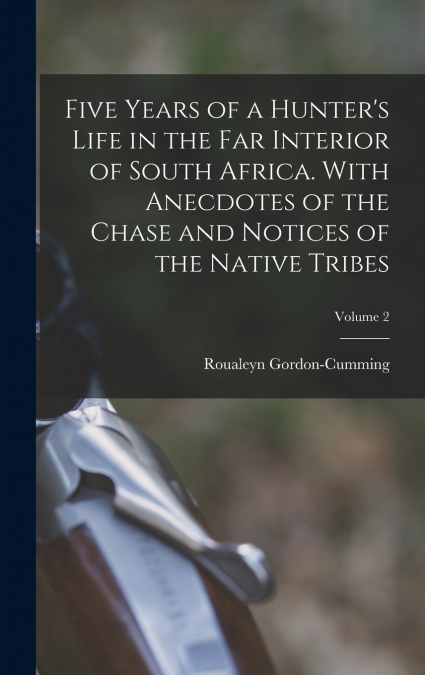 Five Years of a Hunter’s Life in the Far Interior of South Africa. With Anecdotes of the Chase and Notices of the Native Tribes; Volume 2