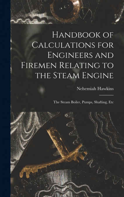 Handbook of Calculations for Engineers and Firemen Relating to the Steam Engine