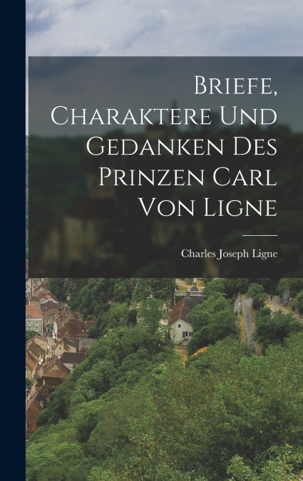 Briefe, Charaktere Und Gedanken Des Prinzen Carl Von Ligne
