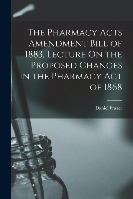 The Pharmacy Acts Amendment Bill of 1883, Lecture On the Proposed Changes in the Pharmacy Act of 1868