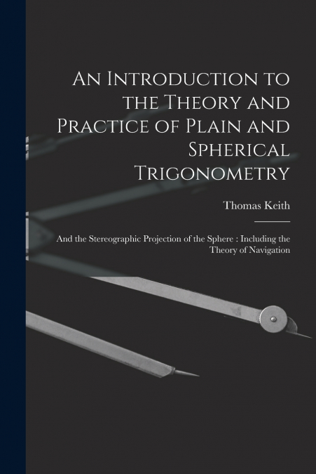 An Introduction to the Theory and Practice of Plain and Spherical Trigonometry