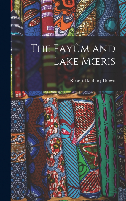 The Fayûm and Lake Mœris