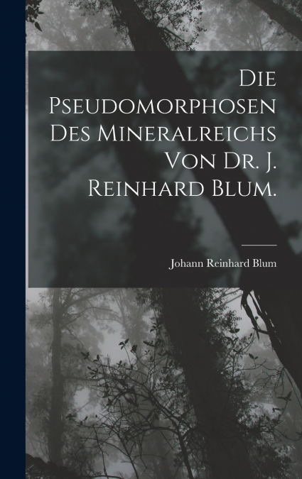 Die Pseudomorphosen des Mineralreichs von Dr. J. Reinhard Blum.