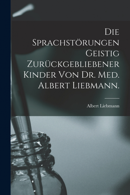 Die sprachstörungen Geistig zurückgebliebener Kinder von Dr. Med. Albert Liebmann.
