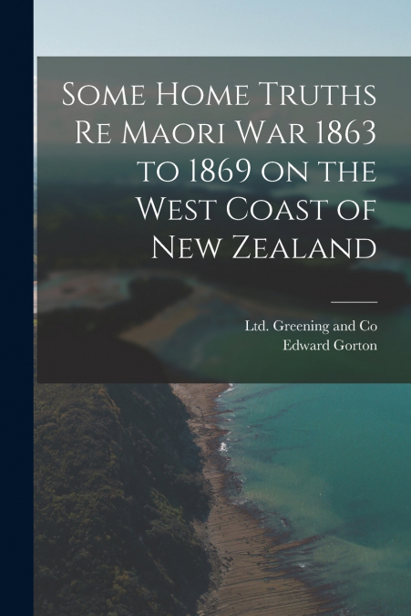 Some Home Truths re Maori War 1863 to 1869 on the West Coast of New Zealand