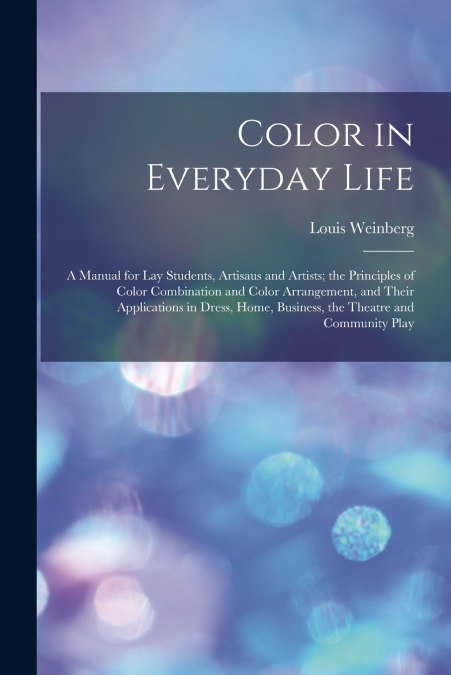 Color in Everyday Life; a Manual for lay Students, Artisaus and Artists; the Principles of Color Combination and Color Arrangement, and Their Applications in Dress, Home, Business, the Theatre and Com