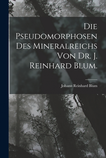 Die Pseudomorphosen des Mineralreichs von Dr. J. Reinhard Blum.