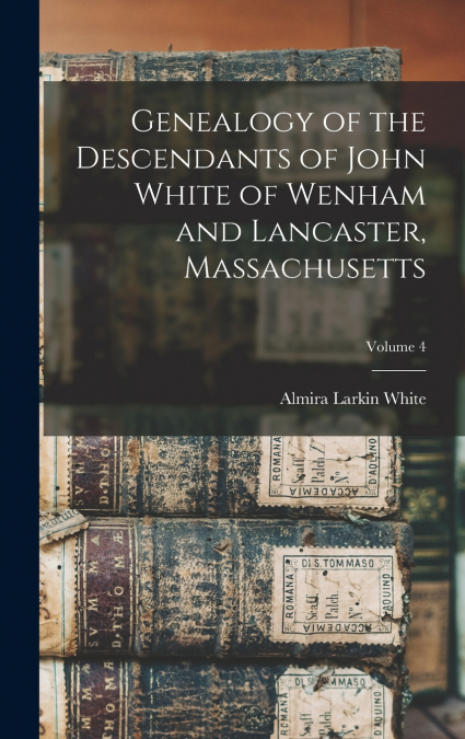 Genealogy of the Descendants of John White of Wenham and Lancaster, Massachusetts; Volume 4