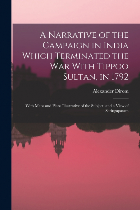 A Narrative of the Campaign in India Which Terminated the War With Tippoo Sultan, in 1792