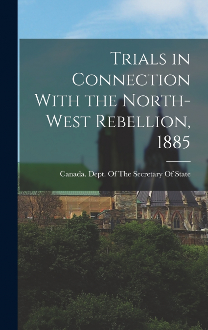 Trials in Connection With the North-West Rebellion, 1885