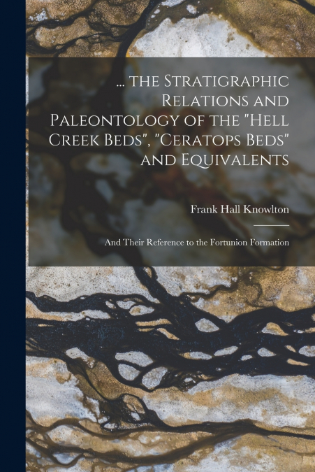... the Stratigraphic Relations and Paleontology of the 'Hell Creek Beds', 'Ceratops Beds' and Equivalents