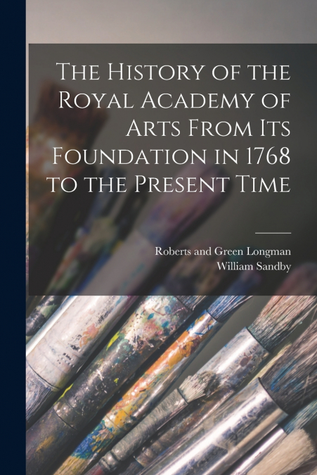 The History of the Royal Academy of Arts From its Foundation in 1768 to the Present Time