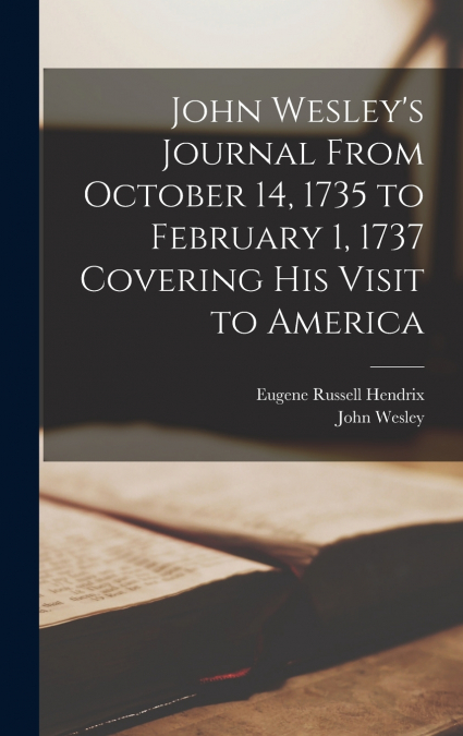 John Wesley’s Journal From October 14, 1735 to February 1, 1737 Covering His Visit to America