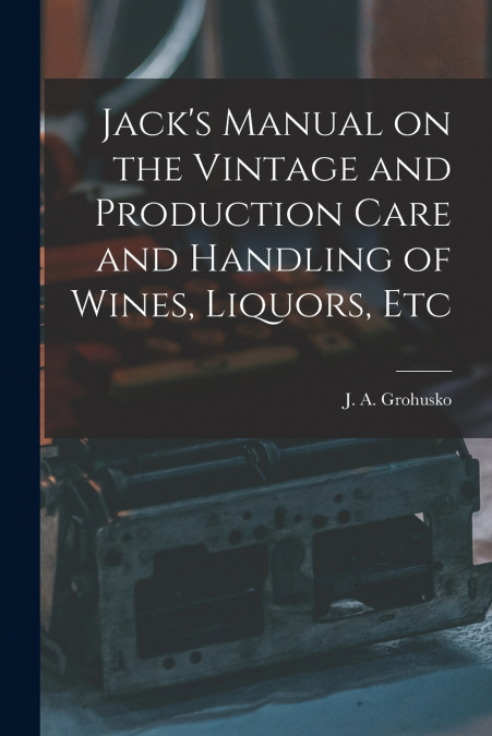 Jack’s Manual on the Vintage and Production Care and Handling of Wines, Liquors, Etc