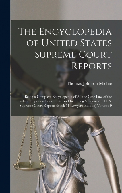 The Encyclopedia of United States Supreme Court Reports; Being a Complete Encyclopedia of all the Case law of the Federal Supreme Court up to and Including Volume 206 U. S. Supreme Court Reports (book