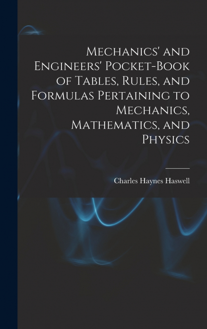 Mechanics’ and Engineers’ Pocket-Book of Tables, Rules, and Formulas Pertaining to Mechanics, Mathematics, and Physics
