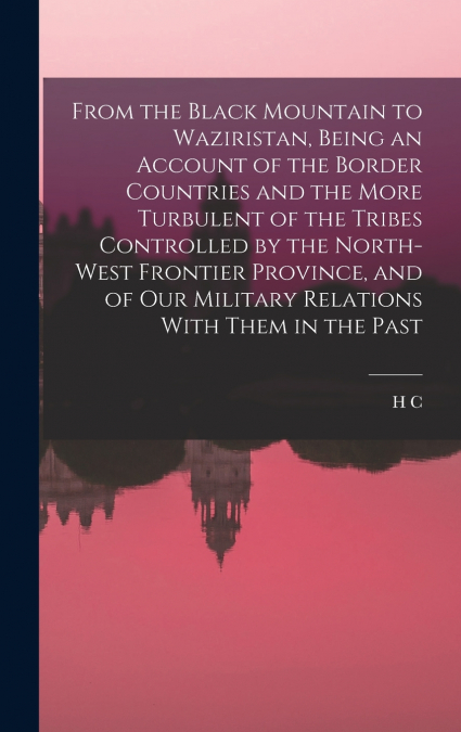 From the Black Mountain to Waziristan, Being an Account of the Border Countries and the More Turbulent of the Tribes Controlled by the North-west Frontier Province, and of our Military Relations With 