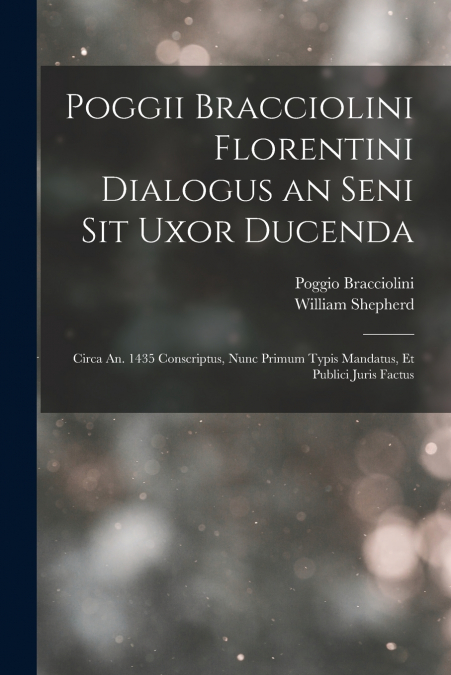 Poggii Bracciolini Florentini Dialogus an Seni Sit Uxor Ducenda
