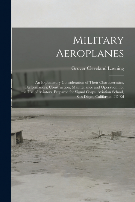 Military Aeroplanes; an Explanatory Consideration of Their Characteristics, Performances, Construction, Maintenance and Operation, for the Use of Aviators. Prepared for Signal Corps. Aviation School, 