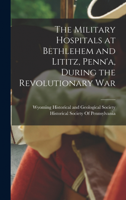 The Military Hospitals at Bethlehem and Lititz, Penn’a, During the Revolutionary War