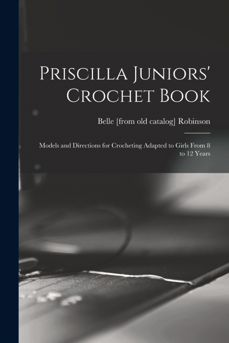 Priscilla Juniors’ Crochet Book; Models and Directions for Crocheting Adapted to Girls From 8 to 12 Years