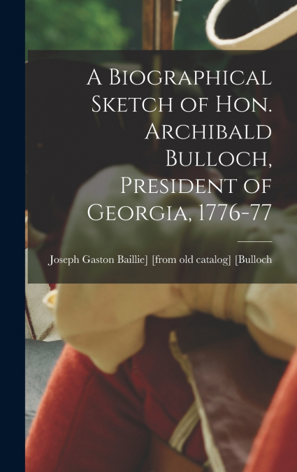 A Biographical Sketch of Hon. Archibald Bulloch, President of Georgia, 1776-77