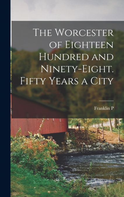 The Worcester of Eighteen Hundred and Ninety-eight. Fifty Years a City