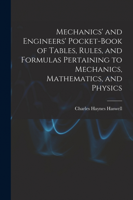 Mechanics’ and Engineers’ Pocket-Book of Tables, Rules, and Formulas Pertaining to Mechanics, Mathematics, and Physics