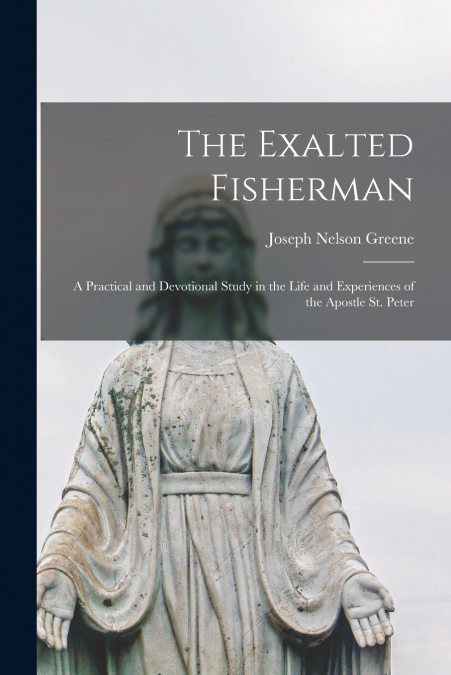 The Exalted Fisherman; a Practical and Devotional Study in the Life and Experiences of the Apostle St. Peter