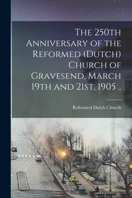 The 250th Anniversary of the Reformed (Dutch) Church of Gravesend, March 19th and 21st, 1905 ..