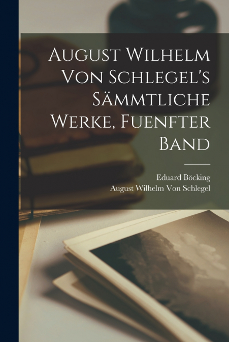 August Wilhelm von Schlegel’s sämmtliche Werke, Fuenfter Band