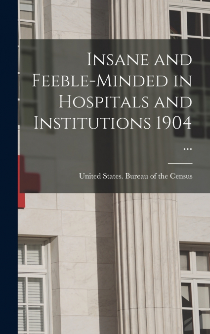 Insane and Feeble-minded in Hospitals and Institutions 1904 ...