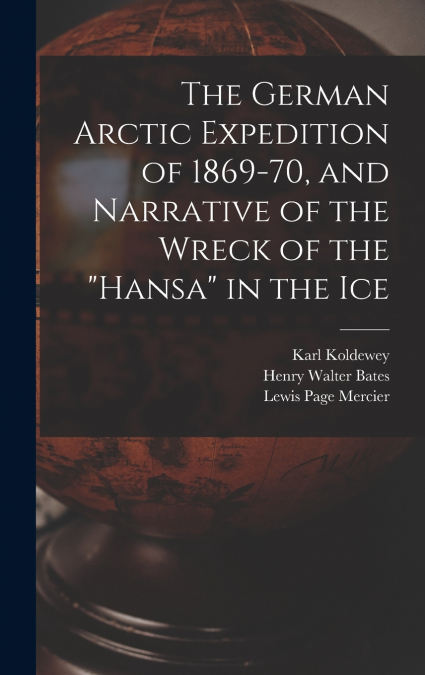 The German Arctic Expedition of 1869-70, and Narrative of the Wreck of the 'Hansa' in the Ice