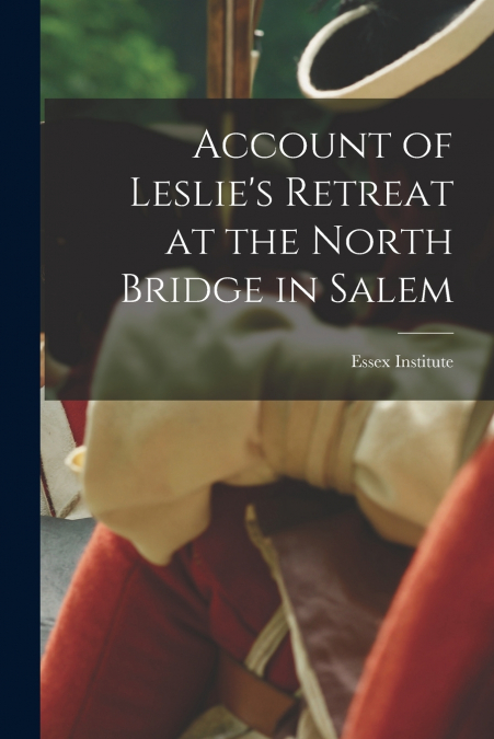 Account of Leslie’s Retreat at the North Bridge in Salem