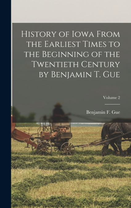 History of Iowa From the Earliest Times to the Beginning of the Twentieth Century by Benjamin T. Gue; Volume 2