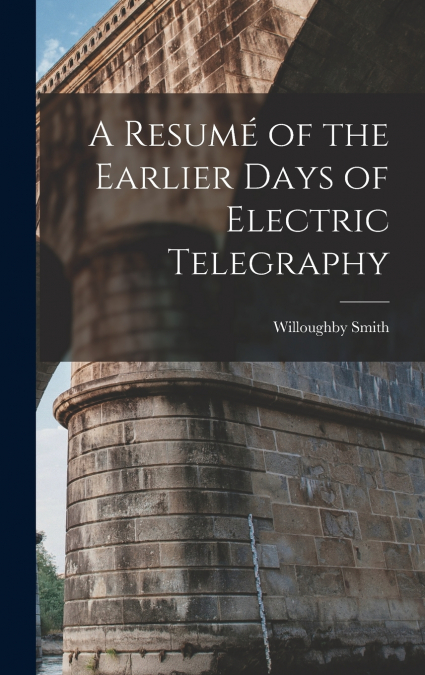 A Resumé of the Earlier Days of Electric Telegraphy