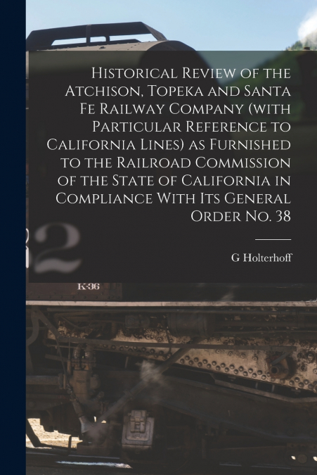 Historical Review of the Atchison, Topeka and Santa Fe Railway Company (with Particular Reference to California Lines) as Furnished to the Railroad Commission of the State of California in Compliance 