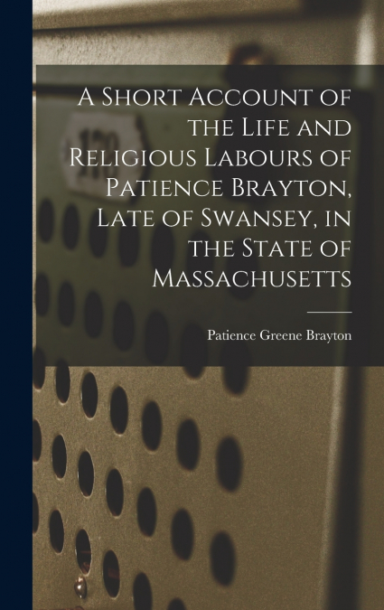 A Short Account of the Life and Religious Labours of Patience Brayton, Late of Swansey, in the State of Massachusetts