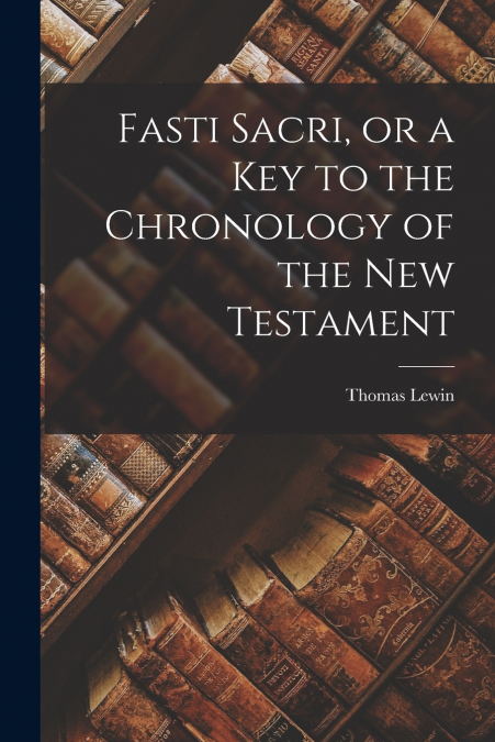 Fasti Sacri, or a key to the Chronology of the New Testament