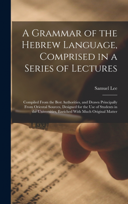 A Grammar of the Hebrew Language, Comprised in a Series of Lectures; Compiled From the Best Authorities, and Drawn Principally From Oriental Sources, Designed for the use of Students in the Universiti