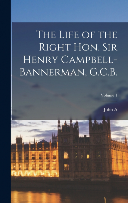 The Life of the Right Hon. Sir Henry Campbell-Bannerman, G.C.B.; Volume 1