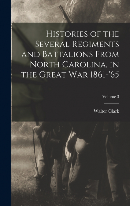 Histories of the Several Regiments and Battalions From North Carolina, in the Great war 1861-’65; Volume 3