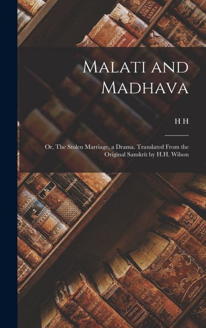 Malati and Madhava; or, The Stolen Marriage, a Drama. Translated From the Original Sanskrit by H.H. Wilson
