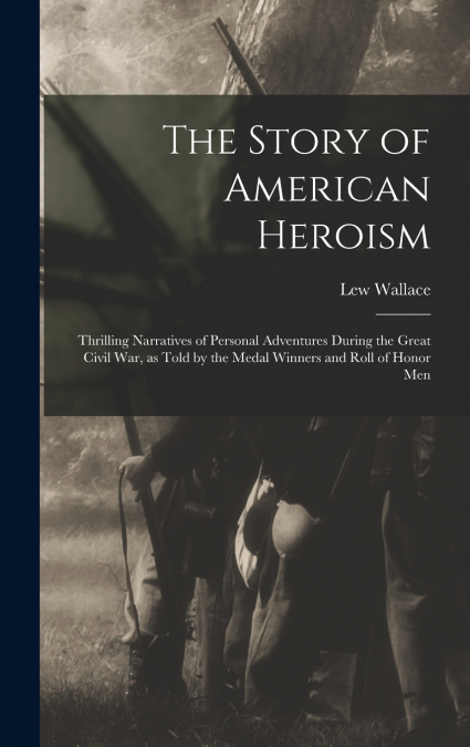 The Story of American Heroism; Thrilling Narratives of Personal Adventures During the Great Civil war, as Told by the Medal Winners and Roll of Honor Men