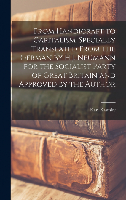 From Handicraft to Capitalism. Specially Translated From the German by H.J. Neumann for the Socialist Party of Great Britain and Approved by the Author